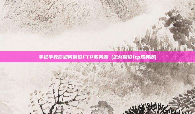 手把手教你如何架设FTP服务器 (怎样架设ftp服务器)