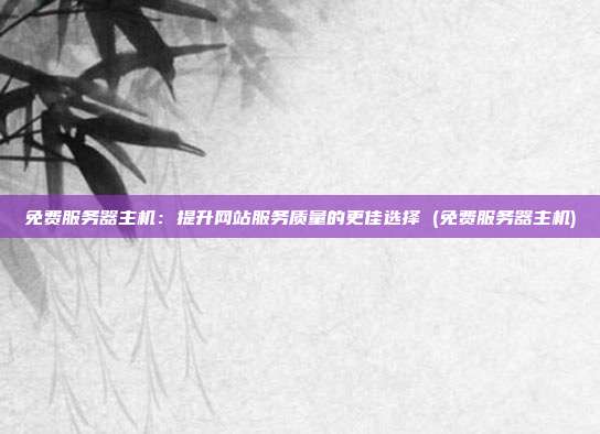 免费服务器主机：提升网站服务质量的更佳选择 (免费服务器主机)
