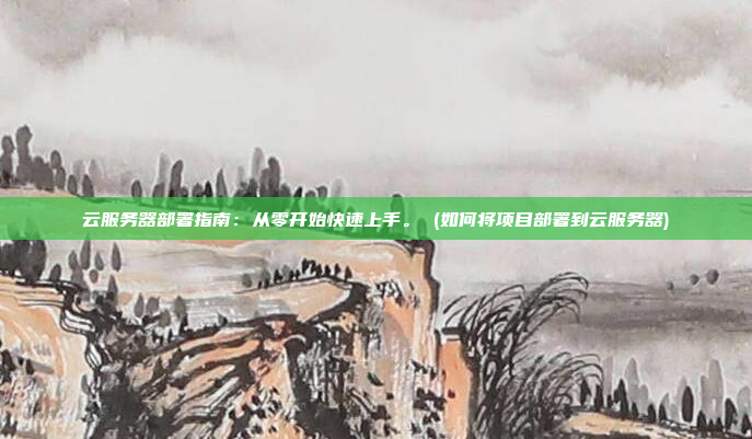 云服务器部署指南：从零开始快速上手。 (如何将项目部署到云服务器)