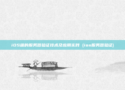 iOS端的服务器验证技术及应用实践 (ios服务器验证)