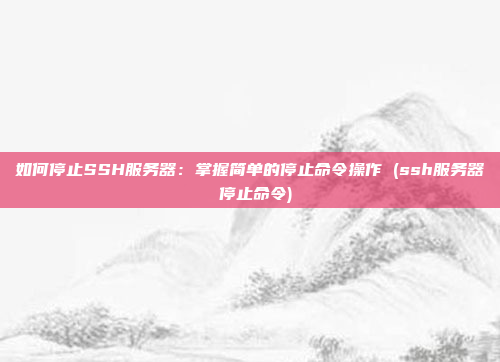 如何停止SSH服务器：掌握简单的停止命令操作 (ssh服务器 停止命令)