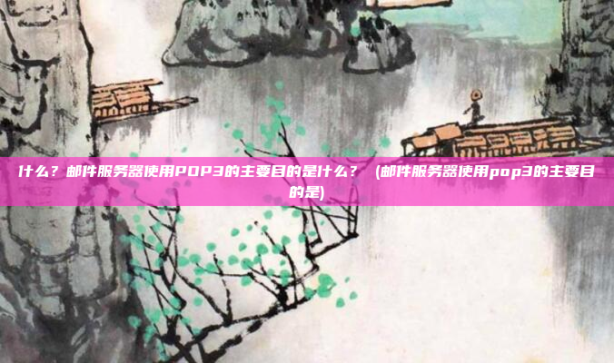 什么？邮件服务器使用POP3的主要目的是什么？ (邮件服务器使用pop3的主要目的是)