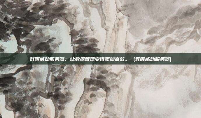 群晖威动服务器：让数据管理变得更加高效。 (群晖威动服务器)