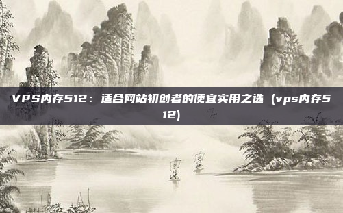 VPS内存512：适合网站初创者的便宜实用之选 (vps内存512)