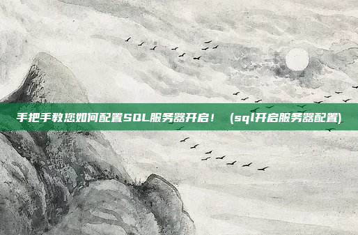 手把手教您如何配置SQL服务器开启！ (sql开启服务器配置)