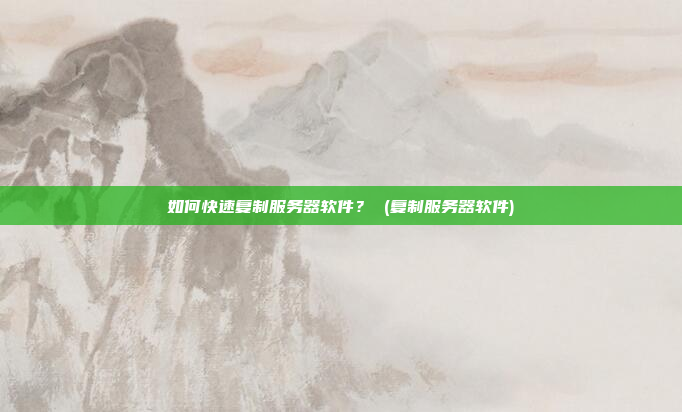 如何快速复制服务器软件？ (复制服务器软件)