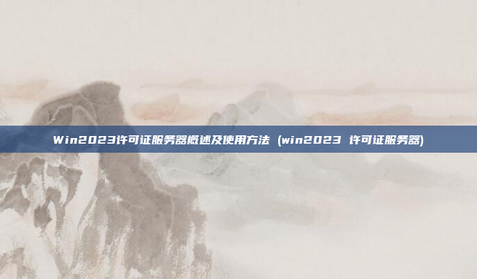 Win2023许可证服务器概述及使用方法 (win2023 许可证服务器)