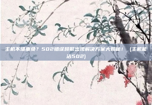 主机不堪重负？502错误频繁出现解决方案大揭秘！ (主机能沾502)