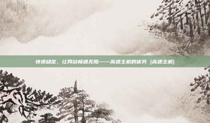 快速稳定，让网站畅通无阻——高速主机的优势 (高速主机)