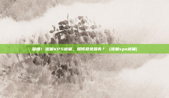 警惕！流量VPS被骗，如何避免损失？ (流量vps被骗)