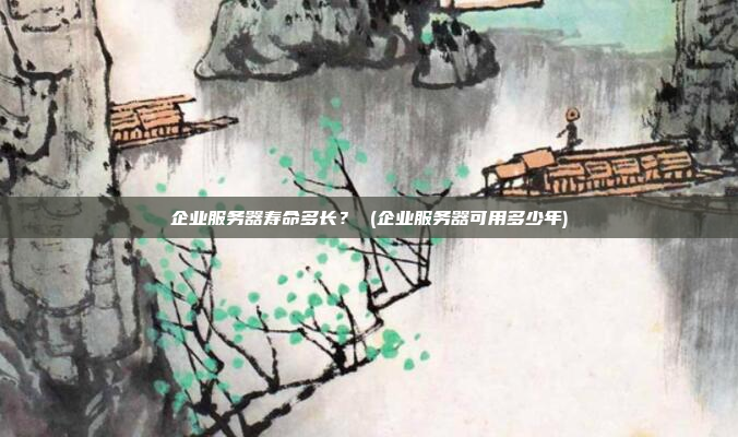 企业服务器寿命多长？ (企业服务器可用多少年)
