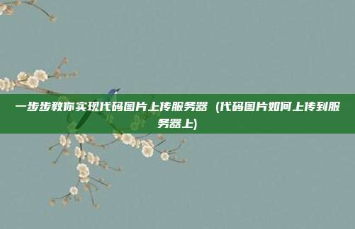 一步步教你实现代码图片上传服务器 (代码图片如何上传到服务器上)