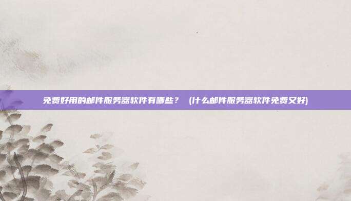 免费好用的邮件服务器软件有哪些? (什么邮件服务器软件免费又好)