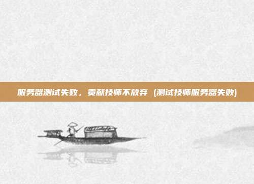服务器测试失败，贡献技师不放弃 (测试技师服务器失败)