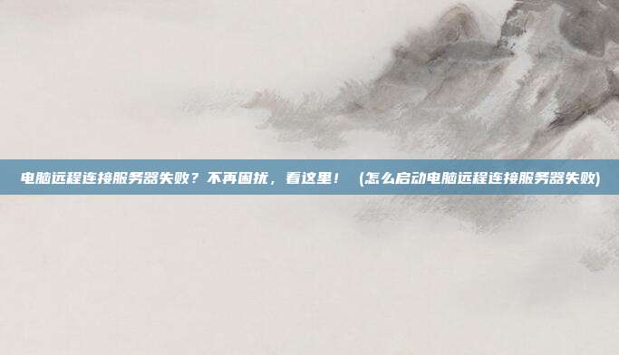 电脑远程连接服务器失败？不再困扰，看这里！ (怎么启动电脑远程连接服务器失败)