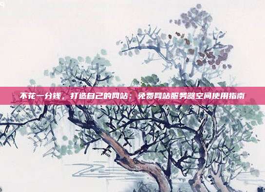 不花一分钱，打造自己的网站：免费网站服务器空间使用指南