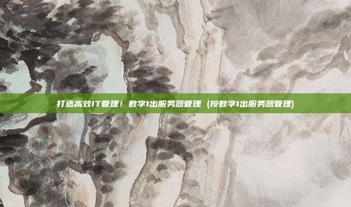 打造高效IT管理!数字1出服务器管理 (按数字1出服务器管理)