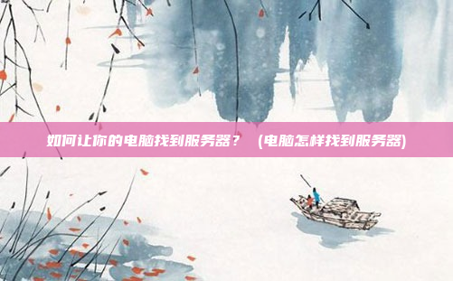 如何让你的电脑找到服务器? (电脑怎样找到服务器)
