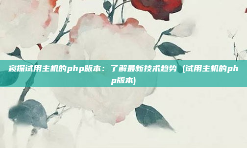窥探试用主机的php版本:了解最新技术趋势 (试用主机的php版本)