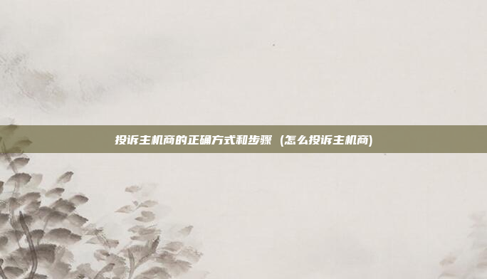 投诉主机商的正确方式和步骤 (怎么投诉主机商)
