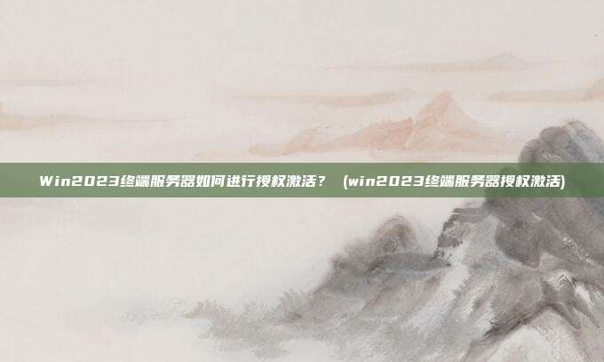 Win2023终端服务器如何进行授权激活? (win2023终端服务器授权激活)