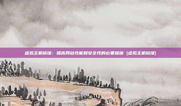 虚拟主机镜像:提高网站性能和安全性的必要措施 (虚拟主机镜像)
