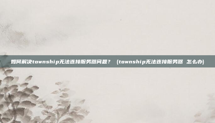 如何解决township无法连接服务器问题? (township无法连接服务器 怎么办)