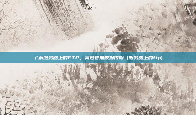 了解服务器上的FTP,高效管理数据传输 (服务器上的ftp)