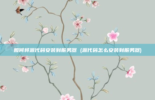 如何将源代码安装到服务器 (源代码怎么安装到服务器)