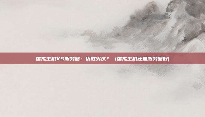 虚拟主机VS服务器:优胜劣汰? (虚拟主机还是服务器好)