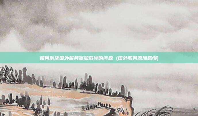 如何解决国外服务器加载慢的问题 (国外服务器加载慢)