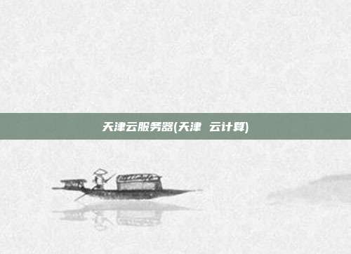 天津云服务器(天津 云计算)