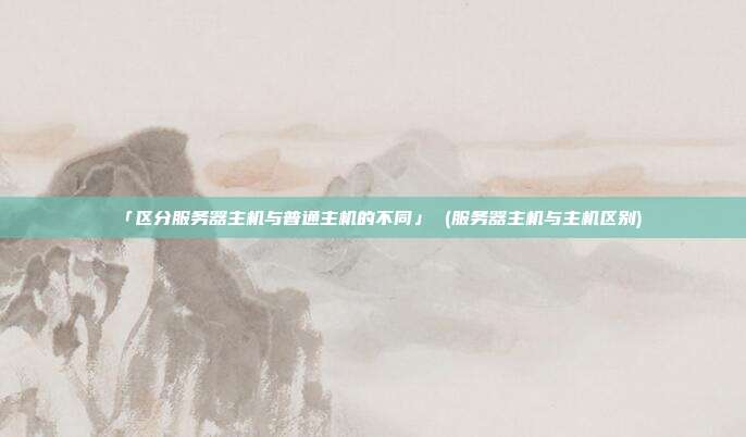 「区分服务器主机与普通主机的不同」 (服务器主机与主机区别)