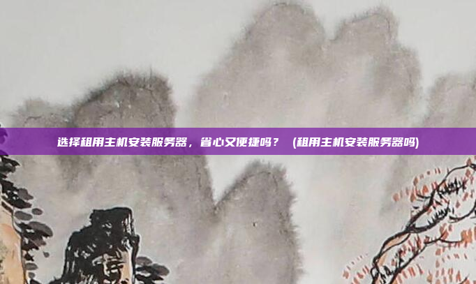 选择租用主机安装服务器,省心又便捷吗? (租用主机安装服务器吗)