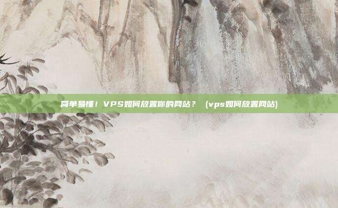 简单易懂!VPS如何放置你的网站? (vps如何放置网站)