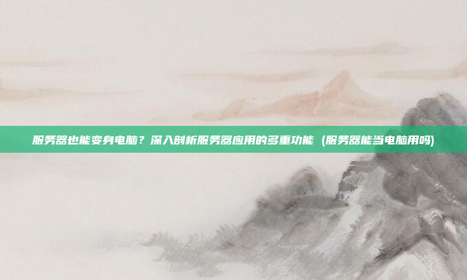 服务器也能变身电脑?深入剖析服务器应用的多重功能 (服务器能当电脑用吗)