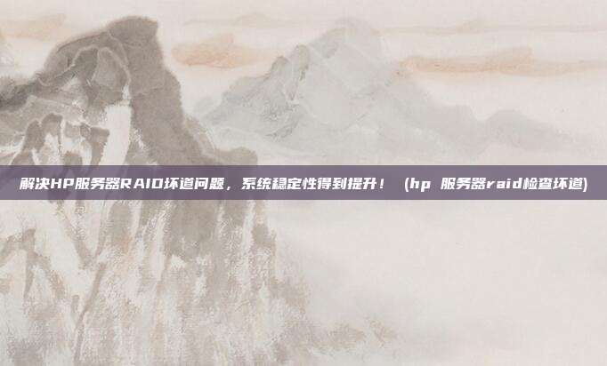 解决HP服务器RAID坏道问题,系统稳定性得到提升! (hp 服务器raid检查坏道)