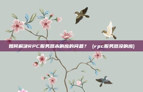 如何解决RPC服务器未响应的问题? (rpc服务器没响应)