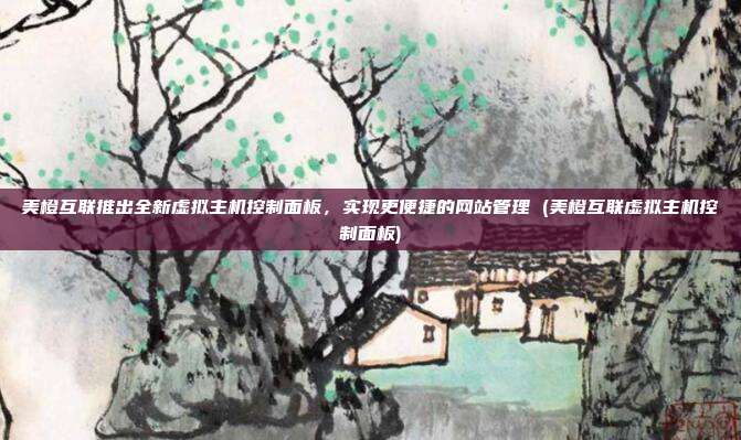美橙互联推出全新虚拟主机控制面板，实现更便捷的网站管理 (美橙互联虚拟主机控制面板)