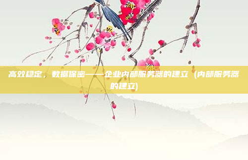 高效稳定,数据保密——企业内部服务器的建立 (内部服务器的建立)