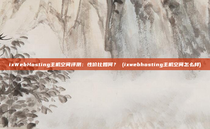 ixWebHosting主机空间评测：性价比如何？ (ixwebhosting主机空间怎么样)