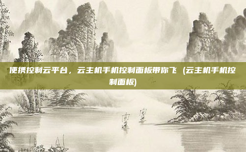 便携控制云平台,云主机手机控制面板带你飞 (云主机手机控制面板)