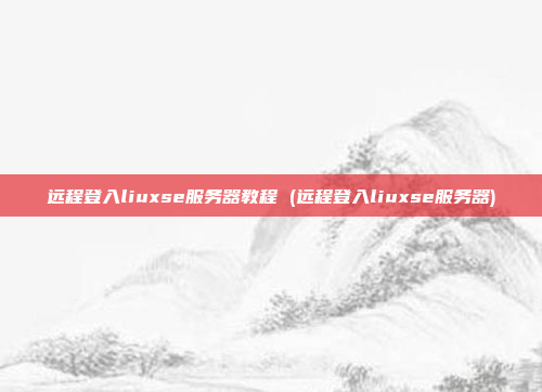 远程登入liuxse服务器教程 (远程登入liuxse服务器)
