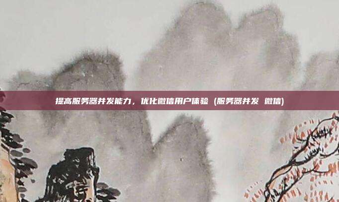 提高服务器并发能力，优化微信用户体验 (服务器并发 微信)