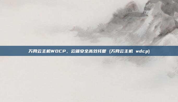 万网云主机WDCP,云端安全高效托管 (万网云主机 wdcp)