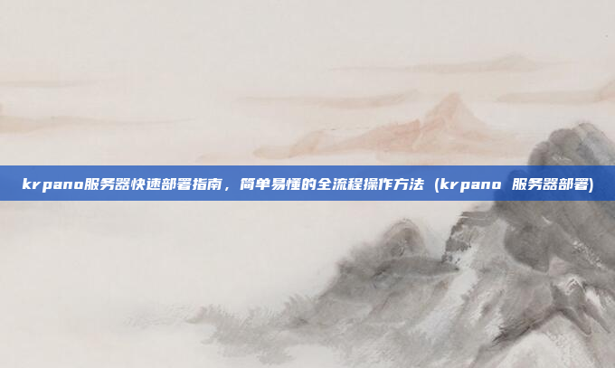 krpano服务器快速部署指南,简单易懂的全流程操作方法 (krpano 服务器部署)