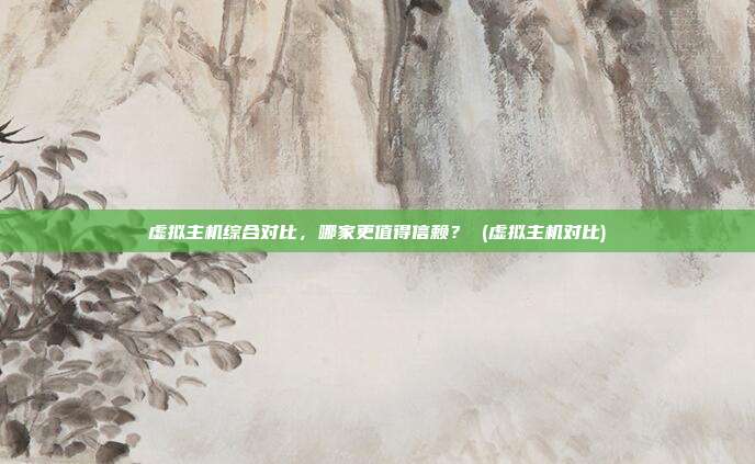 虚拟主机综合对比,哪家更值得信赖? (虚拟主机对比)