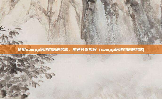 使用xampp搭建微信服务器,加速开发流程 (xampp搭建微信服务器)