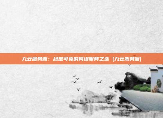 九云服务器:稳定可靠的网络服务之选 (九云服务器)