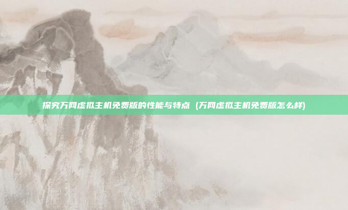 探究万网虚拟主机免费版的性能与特点 (万网虚拟主机免费版怎么样)